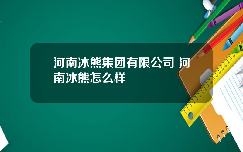 河南冰熊集团有限公司 河南冰熊怎么样